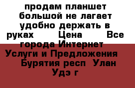 продам планшет большой не лагает удобно держать в руках!!!! › Цена ­ 2 - Все города Интернет » Услуги и Предложения   . Бурятия респ.,Улан-Удэ г.